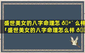 盛世美女的八字命理怎 🪴 么样「盛世美女的八字命理怎么样 🐎 啊」